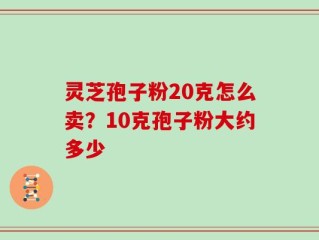 灵芝孢子粉20克怎么卖？10克孢子粉大约多少
