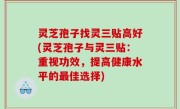 灵芝孢子找灵三贴高好(灵芝孢子与灵三贴：重视功效，提高健康水平的最佳选择)