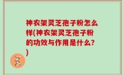 神农架灵芝孢子粉怎么样(神农架灵芝孢子粉的功效与作用是什么？)