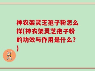 神农架灵芝孢子粉怎么样(神农架灵芝孢子粉的功效与作用是什么？)