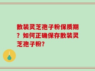 散装灵芝孢子粉保质期？如何正确保存散装灵芝孢子粉？