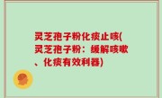 灵芝孢子粉化痰止咳(灵芝孢子粉：缓解咳嗽、化痰有效利器)