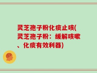 灵芝孢子粉化痰止咳(灵芝孢子粉：缓解咳嗽、化痰有效利器)
