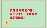 灵芝记 引用的作用(灵芝记录：一个值得关注的保健品)