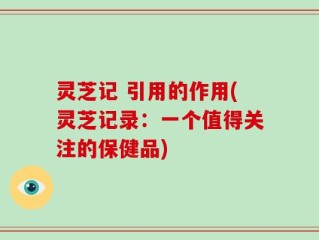 灵芝记 引用的作用(灵芝记录：一个值得关注的保健品)