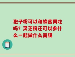 孢子粉可以和蜂蜜同吃吗？灵芝粉还可以参什么一起做什么面膜