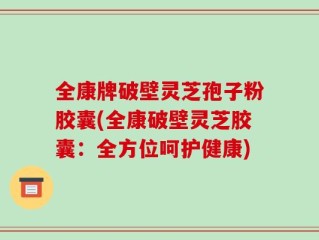 全康牌破壁灵芝孢子粉胶囊(全康破壁灵芝胶囊：全方位呵护健康)