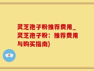 灵芝孢子粉推荐费用_灵芝孢子粉：推荐费用与购买指南)