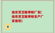 南京灵芝酸枣糕厂家(南京灵芝酸枣糕生产厂家推荐)