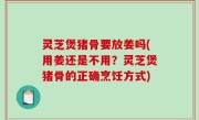 灵芝煲猪骨要放姜吗(用姜还是不用？灵芝煲猪骨的正确烹饪方式)