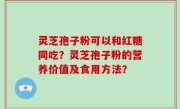 灵芝孢子粉可以和红糖同吃？灵芝孢子粉的营养价值及食用方法？