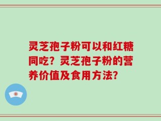 灵芝孢子粉可以和红糖同吃？灵芝孢子粉的营养价值及食用方法？