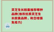 灵芝生长胶囊推荐哪种品牌(推荐优质灵芝生长胶囊品牌，助您增强免疫力)
