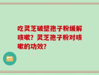 吃灵芝破壁孢子粉缓解咳嗽？灵芝孢子粉对咳嗽的功效？