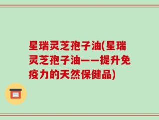 星瑞灵芝孢子油(星瑞灵芝孢子油——提升免疫力的天然保健品)