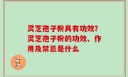 灵芝孢子粉具有功效？灵芝孢子粉的功效、作用及禁忌是什么