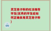 灵芝孢子粉的吃法推荐学生(优秀的学生应如何正确食用灵芝孢子粉)