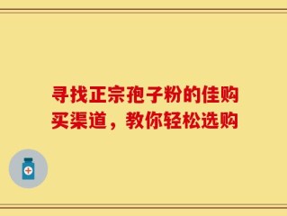 寻找正宗孢子粉的佳购买渠道，教你轻松选购