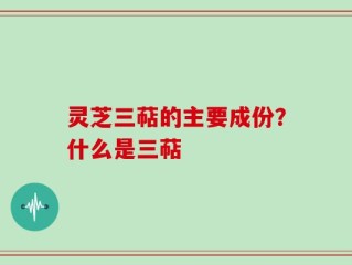 灵芝三萜的主要成份？什么是三萜