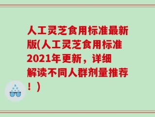 人工灵芝食用标准最新版(人工灵芝食用标准2021年更新，详细解读不同人群剂量推荐！)