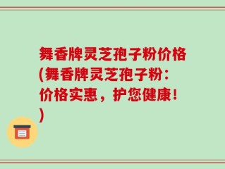 舞香牌灵芝孢子粉价格(舞香牌灵芝孢子粉：价格实惠，护您健康！)