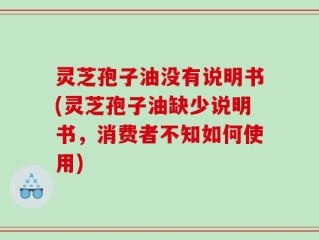 灵芝孢子油没有说明书(灵芝孢子油缺少说明书，消费者不知如何使用)