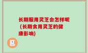 长期服用灵芝会怎样呢 (长期食用灵芝的健康影响)