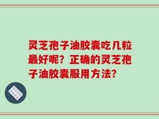 灵芝孢子油胶囊吃几粒最好呢？正确的灵芝孢子油胶囊服用方法？