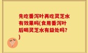 先吃番泻叶再吃灵芝水有效果吗(食用番泻叶后喝灵芝水有益处吗？)
