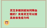 灵芝多糖到底如何降血糖的？食用灵芝可以提高身体免疫力吗