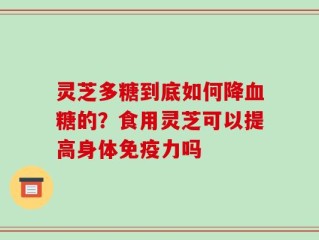 灵芝多糖到底如何降血糖的？食用灵芝可以提高身体免疫力吗
