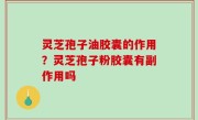 灵芝孢子油胶囊的作用？灵芝孢子粉胶囊有副作用吗