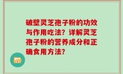 破壁灵芝孢子粉的功效与作用吃法？详解灵芝孢子粉的营养成分和正确食用方法？