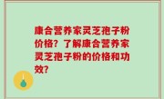 康合营养家灵芝孢子粉价格？了解康合营养家灵芝孢子粉的价格和功效？