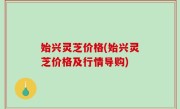 始兴灵芝价格(始兴灵芝价格及行情导购)