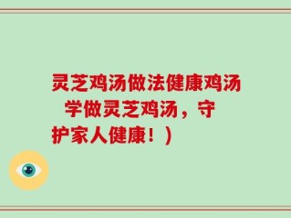 灵芝鸡汤做法健康鸡汤  学做灵芝鸡汤，守护家人健康！)