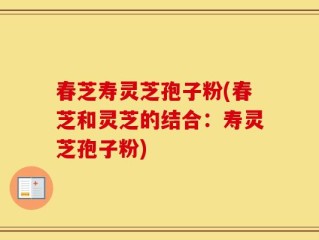春芝寿灵芝孢子粉(春芝和灵芝的结合：寿灵芝孢子粉)