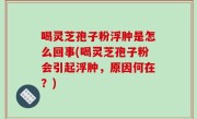 喝灵芝孢子粉浮肿是怎么回事(喝灵芝孢子粉会引起浮肿，原因何在？)