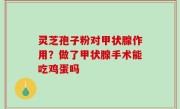 灵芝孢子粉对甲状腺作用？做了甲状腺手术能吃鸡蛋吗