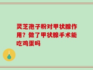 灵芝孢子粉对甲状腺作用？做了甲状腺手术能吃鸡蛋吗