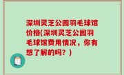 深圳灵芝公园羽毛球馆价格(深圳灵芝公园羽毛球馆费用情况，你有想了解的吗？)