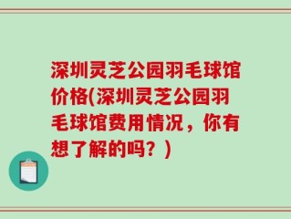 深圳灵芝公园羽毛球馆价格(深圳灵芝公园羽毛球馆费用情况，你有想了解的吗？)