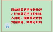 没病喝灵芝孢子粉粉好？好像灵芝孢子粉挺多人用的，我同事说也很方便服用，效果可以吗