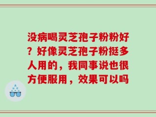 没病喝灵芝孢子粉粉好？好像灵芝孢子粉挺多人用的，我同事说也很方便服用，效果可以吗