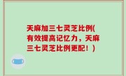 天麻加三七灵芝比例(有效提高记忆力，天麻三七灵芝比例更配！)