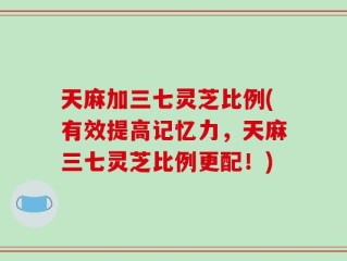 天麻加三七灵芝比例(有效提高记忆力，天麻三七灵芝比例更配！)