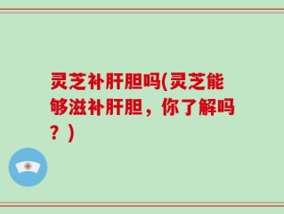 灵芝补肝胆吗(灵芝能够滋补肝胆，你了解吗？)