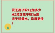 灵芝孢子粉1g加多少水(灵芝孢子粉1g需溶于适量水，饮用更佳)