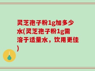 灵芝孢子粉1g加多少水(灵芝孢子粉1g需溶于适量水，饮用更佳)