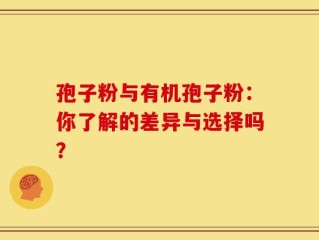 孢子粉与有机孢子粉：你了解的差异与选择吗？